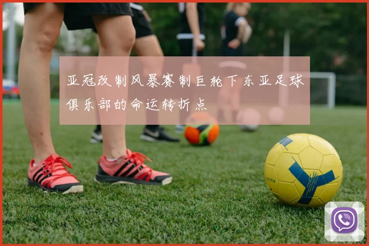 亚冠改制风暴赛制巨轮下东亚足球俱乐部的命运转折点